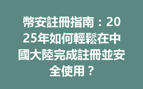 幣安註冊指南：2025年如何輕鬆在中國大陸完成註冊並安全使用？ 一