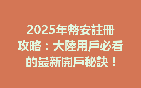 2025年幣安註冊攻略:大陸用戶必看的最新開戶秘訣! 一