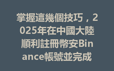 掌握這幾個技巧,2025年在中國大陸順利註冊幣安Binance帳號並完成KYC認證! 一