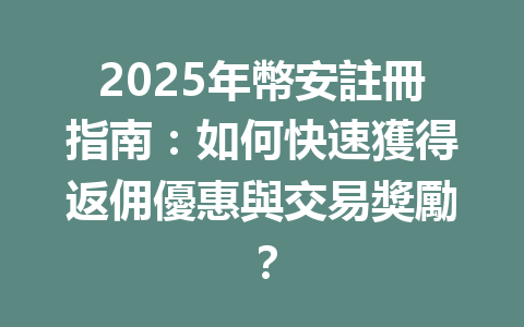 2025年幣安註冊指南:如何快速獲得返佣優惠與交易獎勵? 一