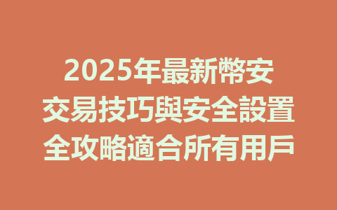 2025年最新幣安交易技巧與安全設置全攻略適合所有用戶 一