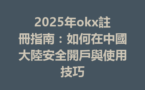 2025年okx註冊指南:如何在中國大陸安全開戶與使用技巧 一