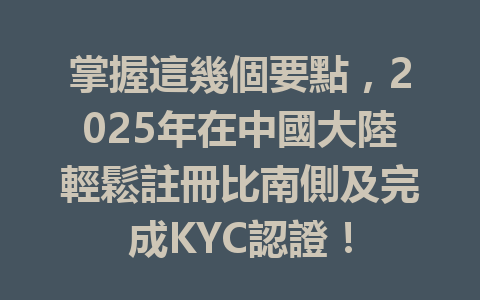 掌握這幾個要點，2025年在中國大陸輕鬆註冊比南側及完成KYC認證！ 一
