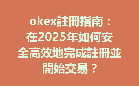 okex註冊指南:在2025年如何安全高效地完成註冊並開始交易? 一