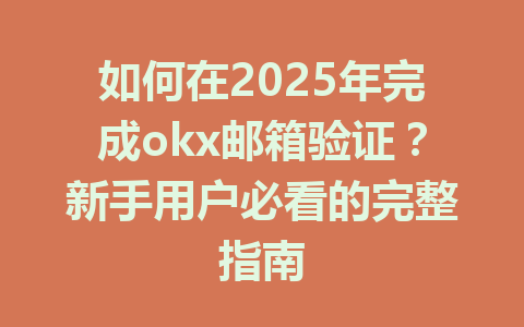 如何在2025年完成okx邮箱验证?新手用户必看的完整指南 一