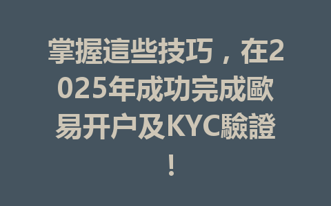 掌握這些技巧,在2025年成功完成歐易开户及KYC驗證! 一