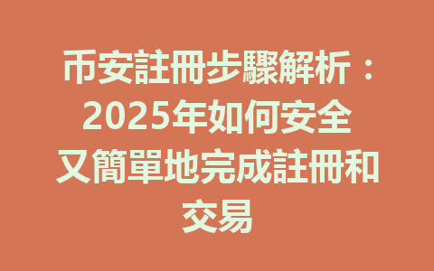 币安註冊步驟解析:2025年如何安全又簡單地完成註冊和交易 一
