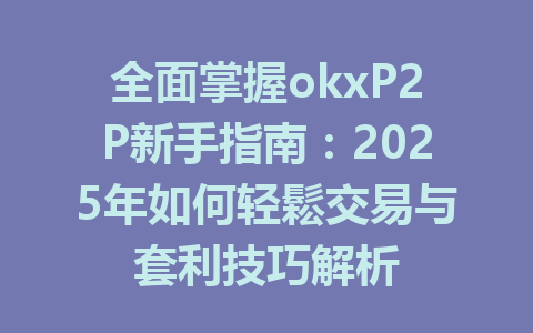 全面掌握okxP2P新手指南：2025年如何轻鬆交易与套利技巧解析 一