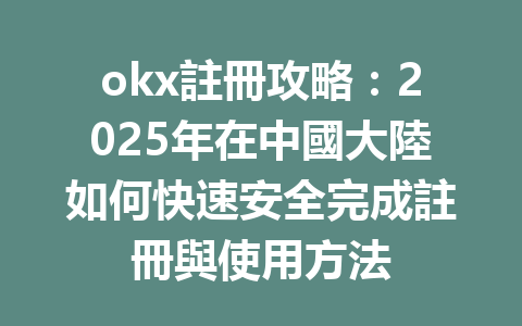 okx註冊攻略:2025年在中國大陸如何快速安全完成註冊與使用方法 一