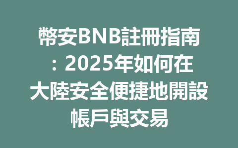 幣安BNB註冊指南：2025年如何在大陸安全便捷地開設帳戶與交易 一