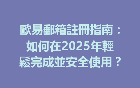 歐易郵箱註冊指南:如何在2025年輕鬆完成並安全使用? 一