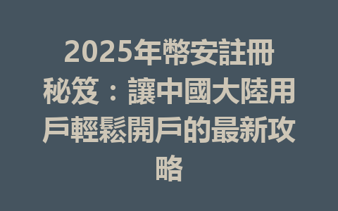 2025年幣安註冊秘笈：讓中國大陸用戶輕鬆開戶的最新攻略 一