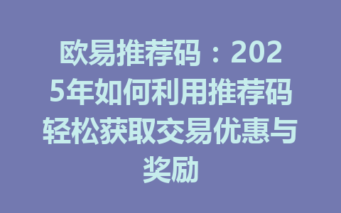 欧易推荐码:2025年如何利用推荐码轻松获取交易优惠与奖励 一