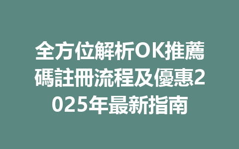 全方位解析OK推薦碼註冊流程及優惠2025年最新指南 一
