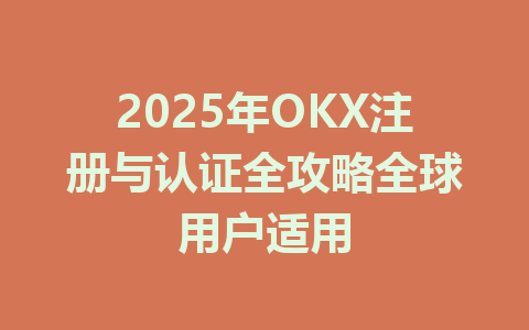 2025年OKX注册与认证全攻略全球用户适用 一