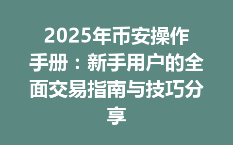 2025年币安操作手册:新手用户的全面交易指南与技巧分享 一