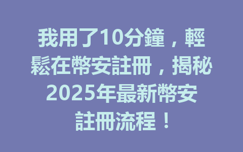 我用了10分鐘,輕鬆在幣安註冊,揭秘2025年最新幣安註冊流程! 一