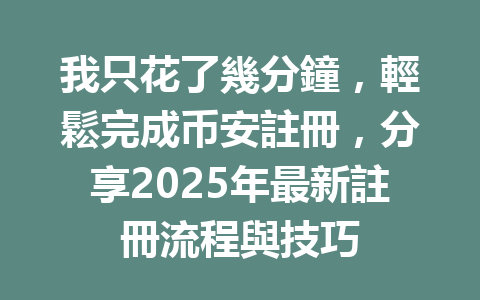 我只花了幾分鐘，輕鬆完成币安註冊，分享2025年最新註冊流程與技巧 一