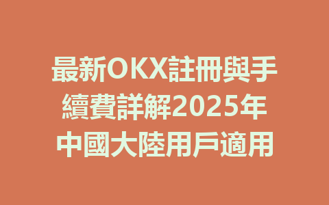 最新OKX註冊與手續費詳解2025年中國大陸用戶適用 一