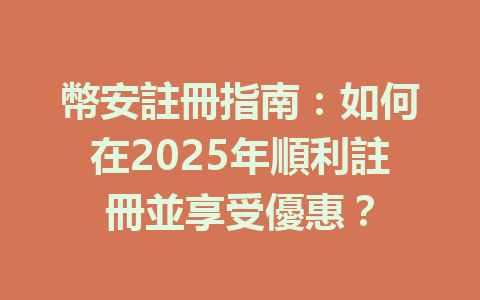 幣安註冊指南:如何在2025年順利註冊並享受優惠? 一