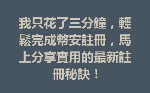 我只花了三分鐘，輕鬆完成幣安註冊，馬上分享實用的最新註冊秘訣！ 一