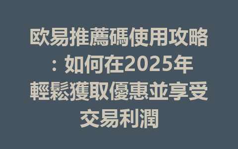 欧易推薦碼使用攻略：如何在2025年輕鬆獲取優惠並享受交易利潤 一