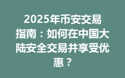 2025年币安交易指南:如何在中国大陆安全交易并享受优惠? 一