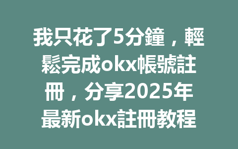 我只花了5分鐘，輕鬆完成okx帳號註冊，分享2025年最新okx註冊教程！ 一
