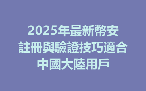 2025年最新幣安註冊與驗證技巧適合中國大陸用戶 一