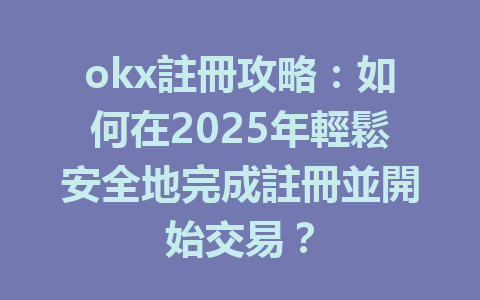 okx註冊攻略：如何在2025年輕鬆安全地完成註冊並開始交易？ 一