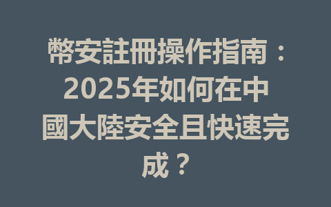 幣安註冊操作指南:2025年如何在中國大陸安全且快速完成? 一