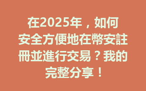在2025年，如何安全方便地在幣安註冊並進行交易？我的完整分享！ 一