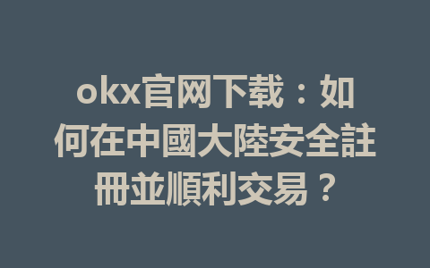 okx官网下载:如何在中國大陸安全註冊並順利交易? 一