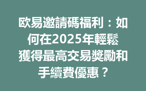 欧易邀請碼福利:如何在2025年輕鬆獲得最高交易獎勵和手續費優惠? 一