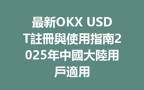 最新OKX USDT註冊與使用指南2025年中國大陸用戶適用 一