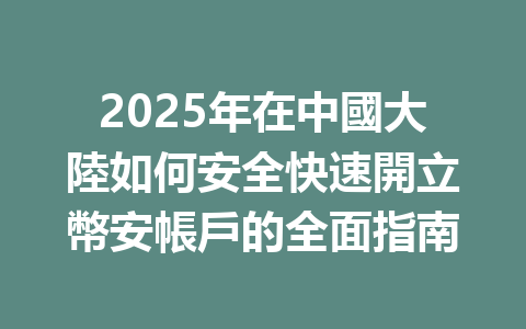 2025年在中國大陸如何安全快速開立幣安帳戶的全面指南 一