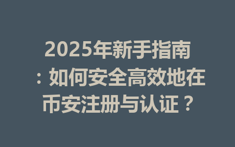 2025年新手指南:如何安全高效地在币安注册与认证? 一