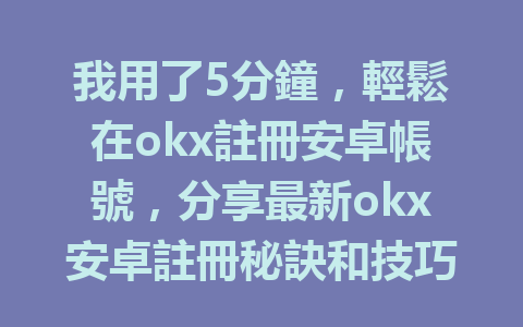 我用了5分鐘,輕鬆在okx註冊安卓帳號,分享最新okx安卓註冊秘訣和技巧! 一