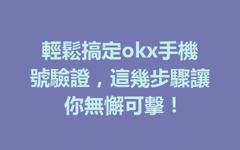 輕鬆搞定okx手機號驗證，這幾步驟讓你無懈可擊！ 一