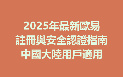2025年最新歐易註冊與安全認證指南中國大陸用戶適用 一