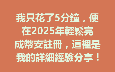 我只花了5分鐘,便在2025年輕鬆完成幣安註冊,這裡是我的詳細經驗分享! 一