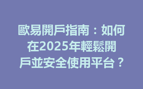 歐易開戶指南:如何在2025年輕鬆開戶並安全使用平台? 一