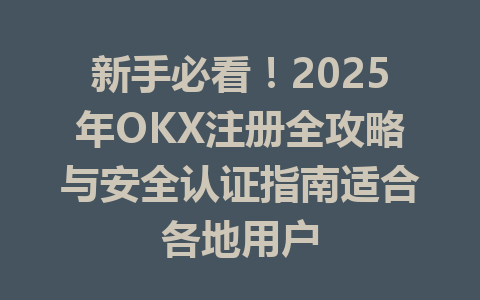 新手必看!2025年OKX注册全攻略与安全认证指南适合各地用户 一