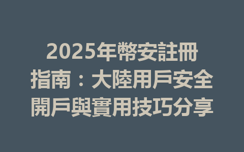 2025年幣安註冊指南：大陸用戶安全開戶與實用技巧分享 一