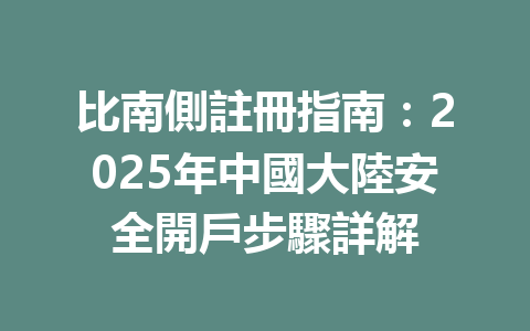 比南側註冊指南：2025年中國大陸安全開戶步驟詳解 一