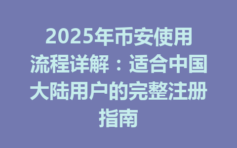 2025年币安使用流程详解：适合中国大陆用户的完整注册指南 一