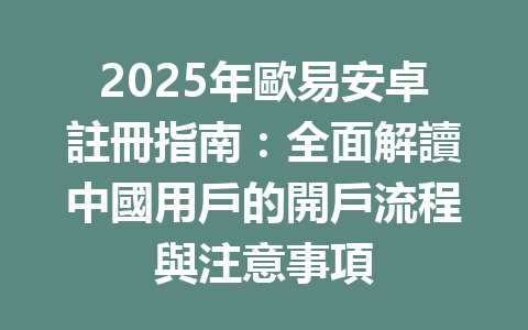 2025年歐易安卓註冊指南:全面解讀中國用戶的開戶流程與注意事項 一