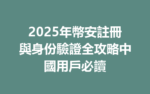 2025年幣安註冊與身份驗證全攻略中國用戶必讀 一