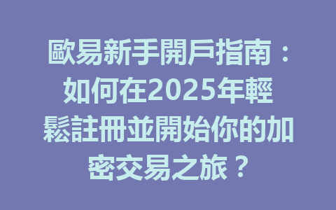 歐易新手開戶指南:如何在2025年輕鬆註冊並開始你的加密交易之旅? 一