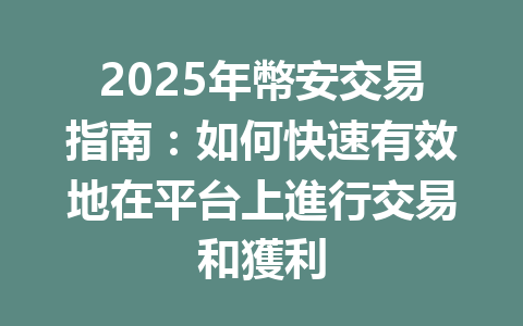 2025年幣安交易指南：如何快速有效地在平台上進行交易和獲利 一